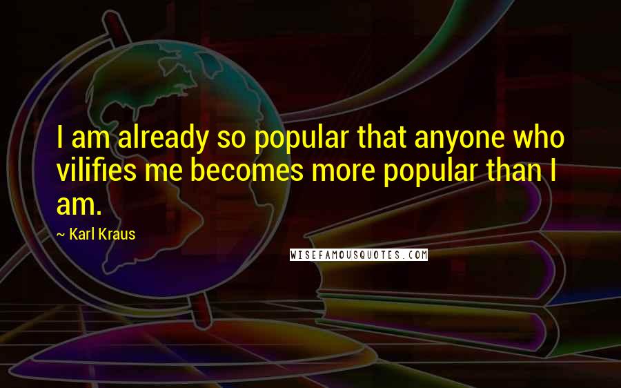 Karl Kraus Quotes: I am already so popular that anyone who vilifies me becomes more popular than I am.