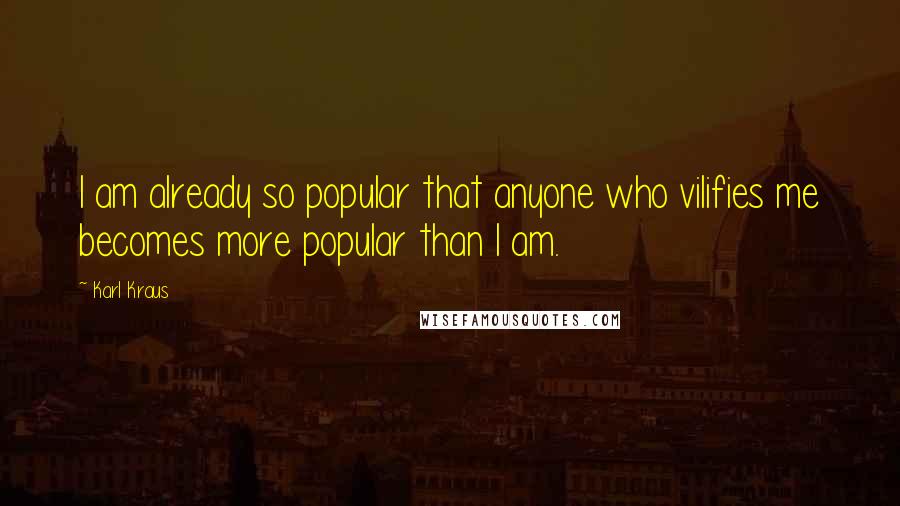 Karl Kraus Quotes: I am already so popular that anyone who vilifies me becomes more popular than I am.