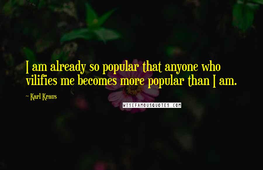 Karl Kraus Quotes: I am already so popular that anyone who vilifies me becomes more popular than I am.