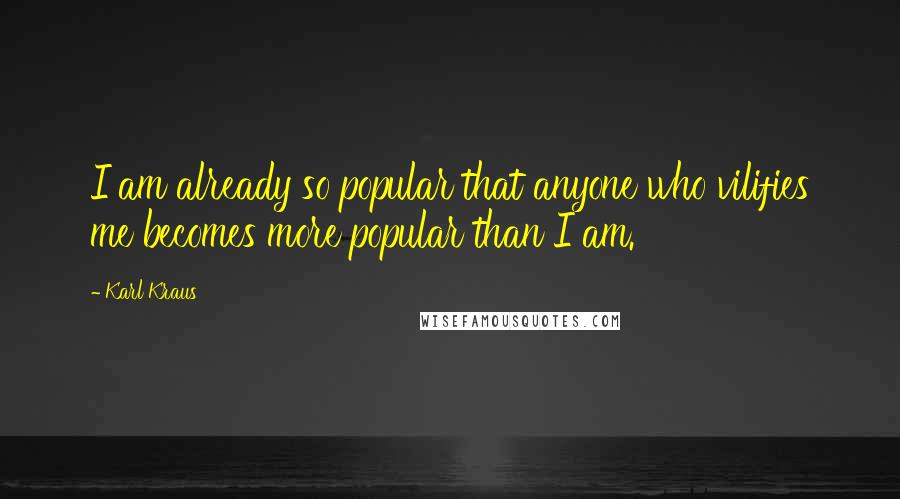 Karl Kraus Quotes: I am already so popular that anyone who vilifies me becomes more popular than I am.