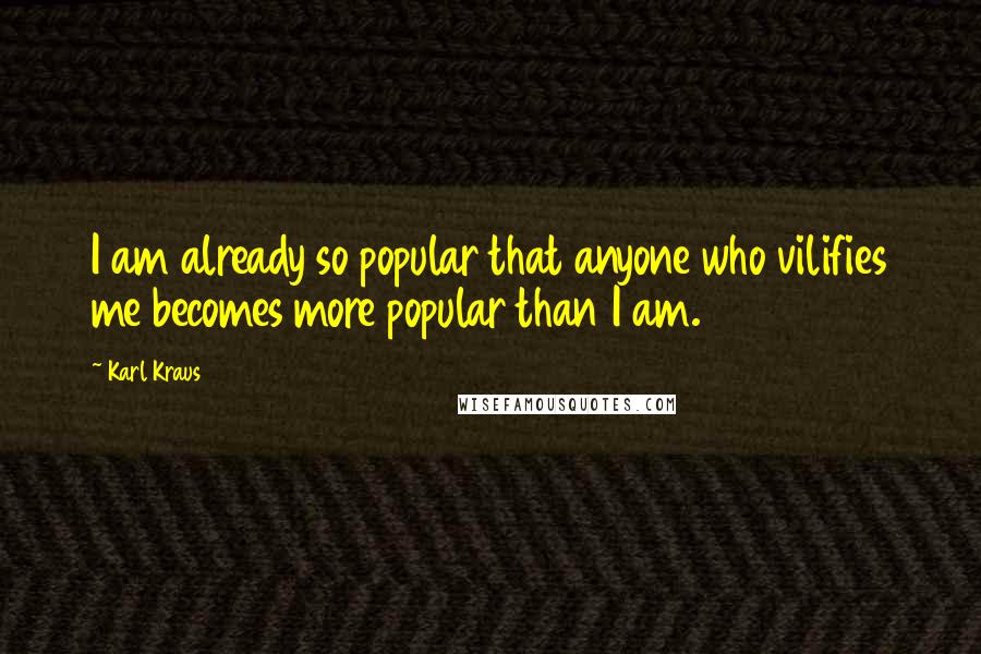 Karl Kraus Quotes: I am already so popular that anyone who vilifies me becomes more popular than I am.