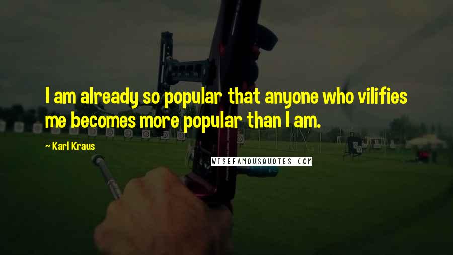 Karl Kraus Quotes: I am already so popular that anyone who vilifies me becomes more popular than I am.