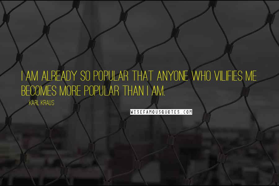 Karl Kraus Quotes: I am already so popular that anyone who vilifies me becomes more popular than I am.