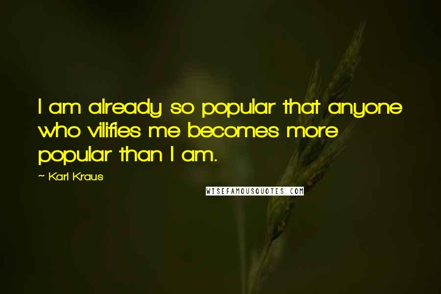 Karl Kraus Quotes: I am already so popular that anyone who vilifies me becomes more popular than I am.