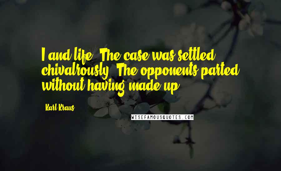 Karl Kraus Quotes: I and life: The case was settled chivalrously. The opponents parted without having made up.