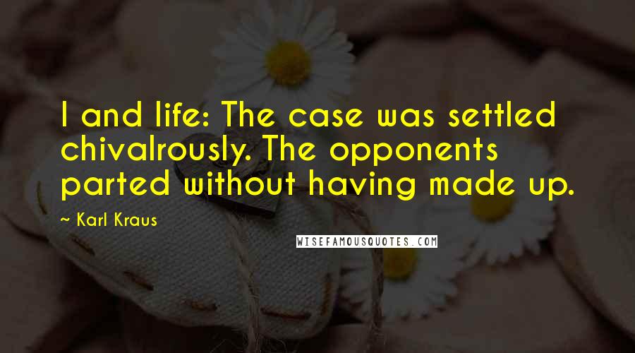 Karl Kraus Quotes: I and life: The case was settled chivalrously. The opponents parted without having made up.