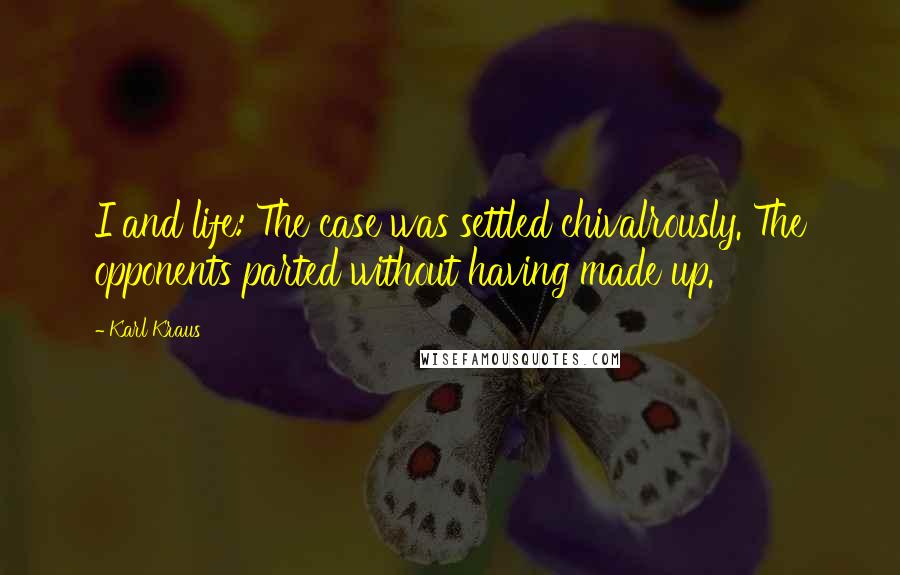 Karl Kraus Quotes: I and life: The case was settled chivalrously. The opponents parted without having made up.