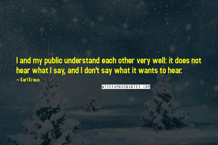 Karl Kraus Quotes: I and my public understand each other very well: it does not hear what I say, and I don't say what it wants to hear.