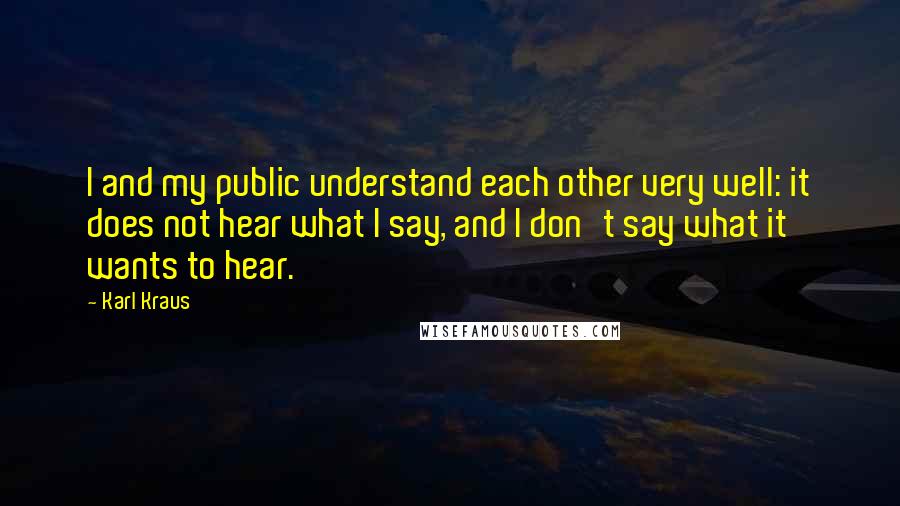 Karl Kraus Quotes: I and my public understand each other very well: it does not hear what I say, and I don't say what it wants to hear.