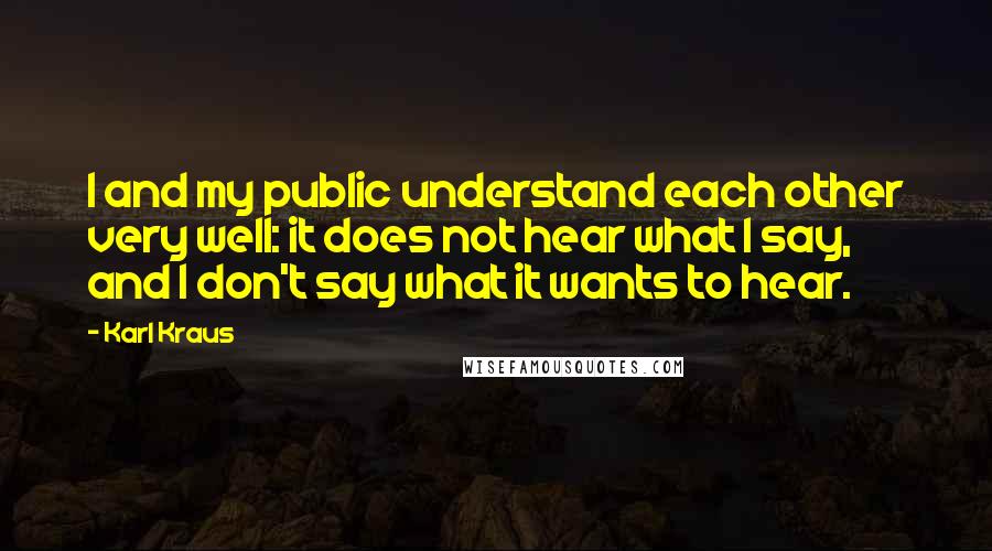 Karl Kraus Quotes: I and my public understand each other very well: it does not hear what I say, and I don't say what it wants to hear.