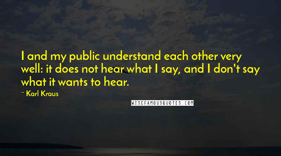 Karl Kraus Quotes: I and my public understand each other very well: it does not hear what I say, and I don't say what it wants to hear.