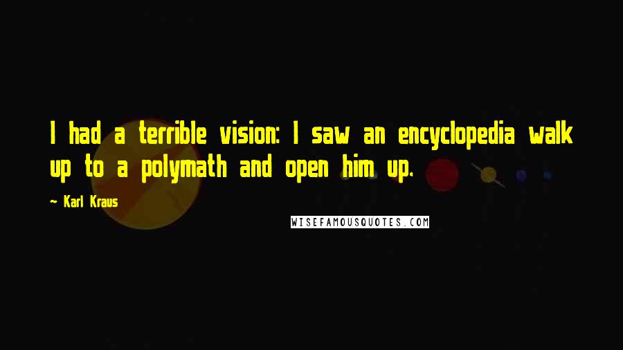 Karl Kraus Quotes: I had a terrible vision: I saw an encyclopedia walk up to a polymath and open him up.