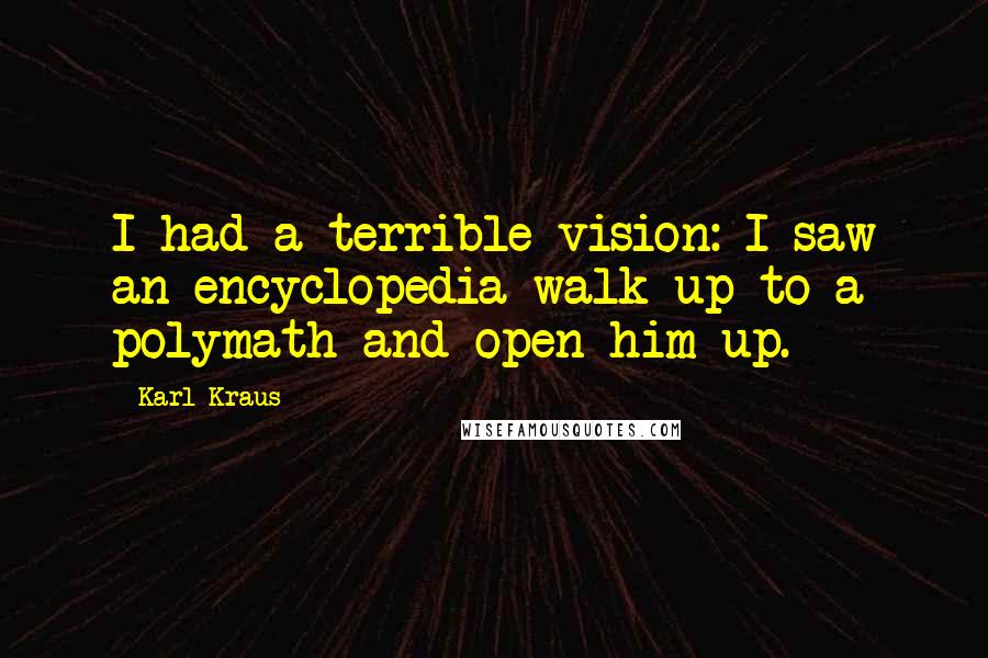 Karl Kraus Quotes: I had a terrible vision: I saw an encyclopedia walk up to a polymath and open him up.