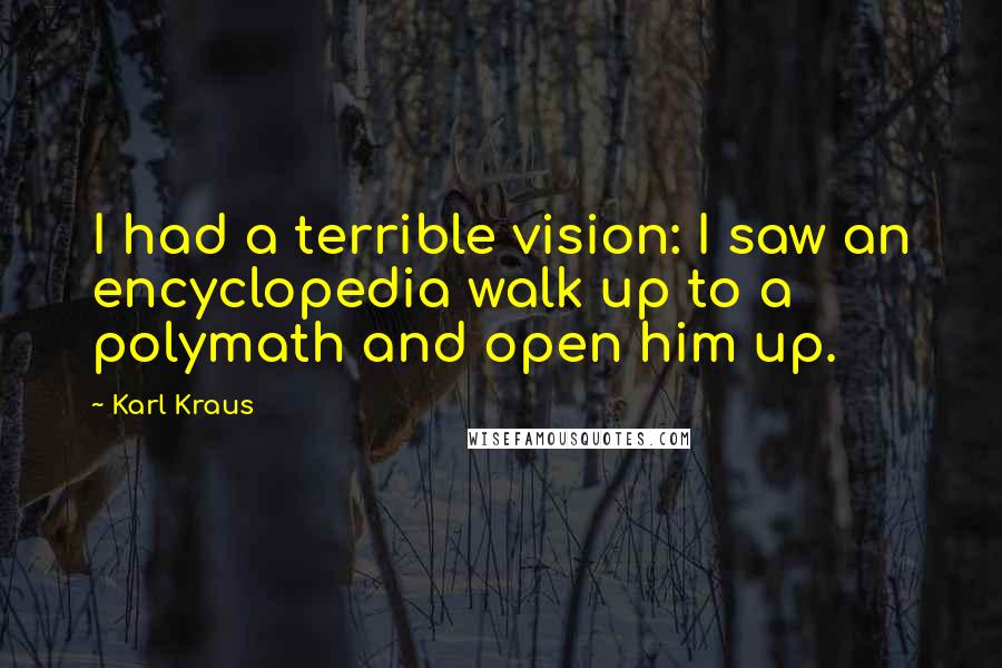 Karl Kraus Quotes: I had a terrible vision: I saw an encyclopedia walk up to a polymath and open him up.