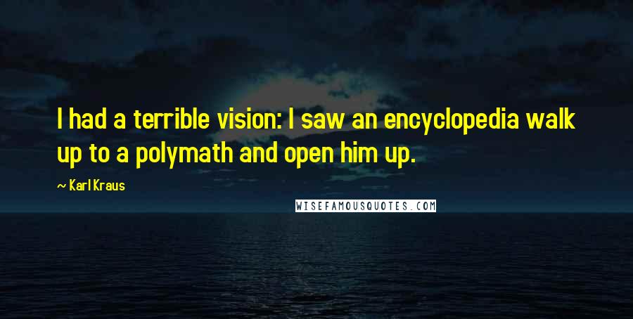 Karl Kraus Quotes: I had a terrible vision: I saw an encyclopedia walk up to a polymath and open him up.