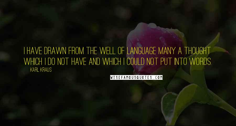 Karl Kraus Quotes: I have drawn from the well of language many a thought which I do not have and which I could not put into words.