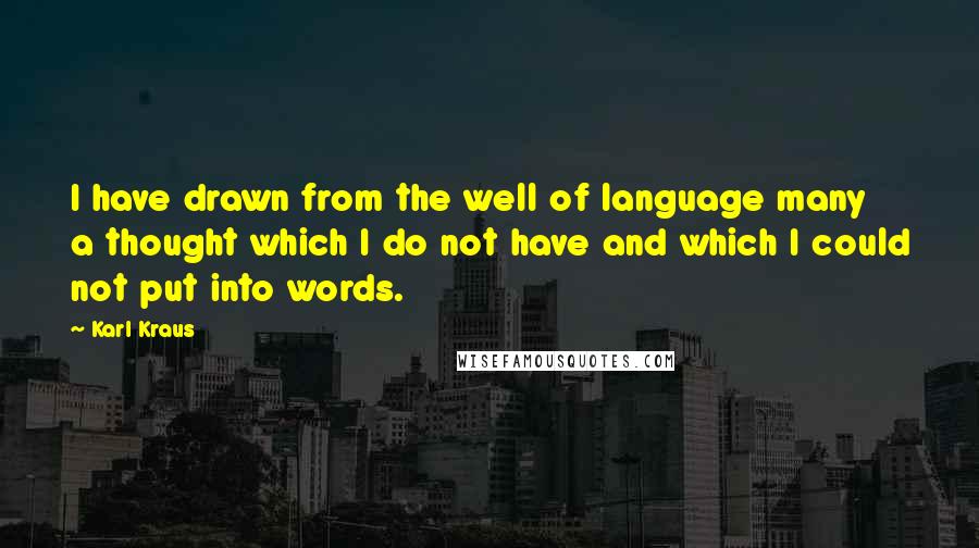 Karl Kraus Quotes: I have drawn from the well of language many a thought which I do not have and which I could not put into words.