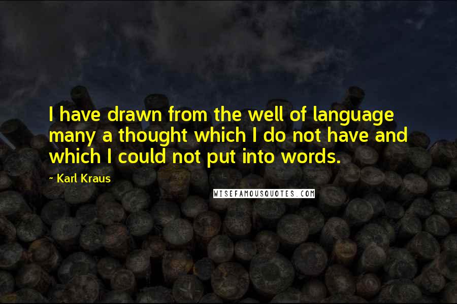 Karl Kraus Quotes: I have drawn from the well of language many a thought which I do not have and which I could not put into words.