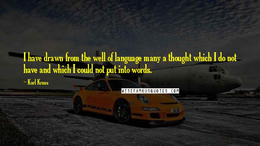 Karl Kraus Quotes: I have drawn from the well of language many a thought which I do not have and which I could not put into words.