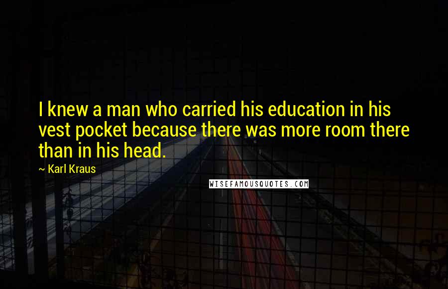 Karl Kraus Quotes: I knew a man who carried his education in his vest pocket because there was more room there than in his head.