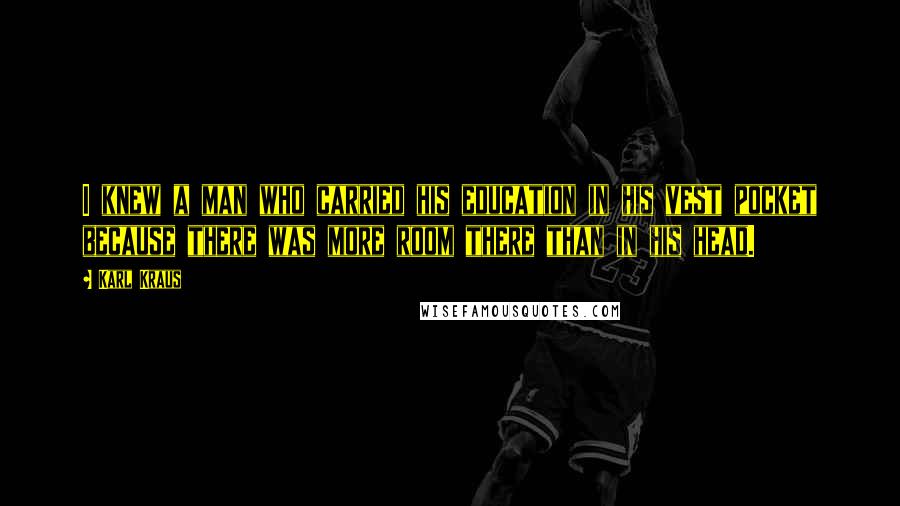 Karl Kraus Quotes: I knew a man who carried his education in his vest pocket because there was more room there than in his head.