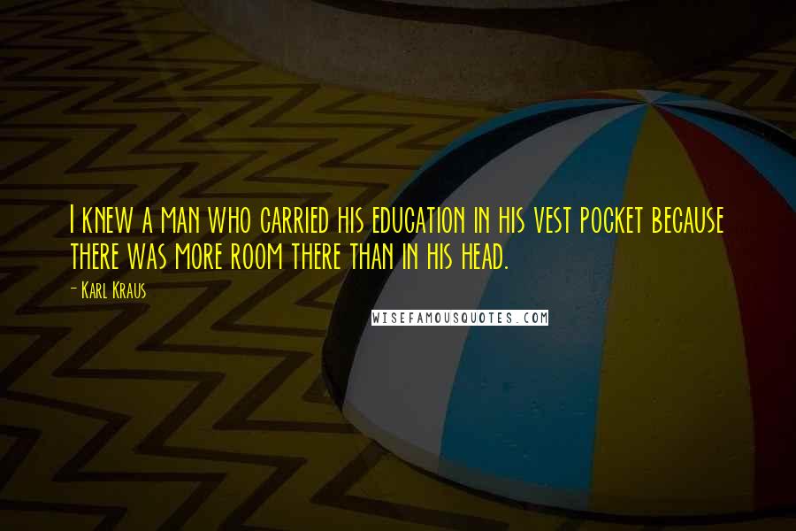 Karl Kraus Quotes: I knew a man who carried his education in his vest pocket because there was more room there than in his head.