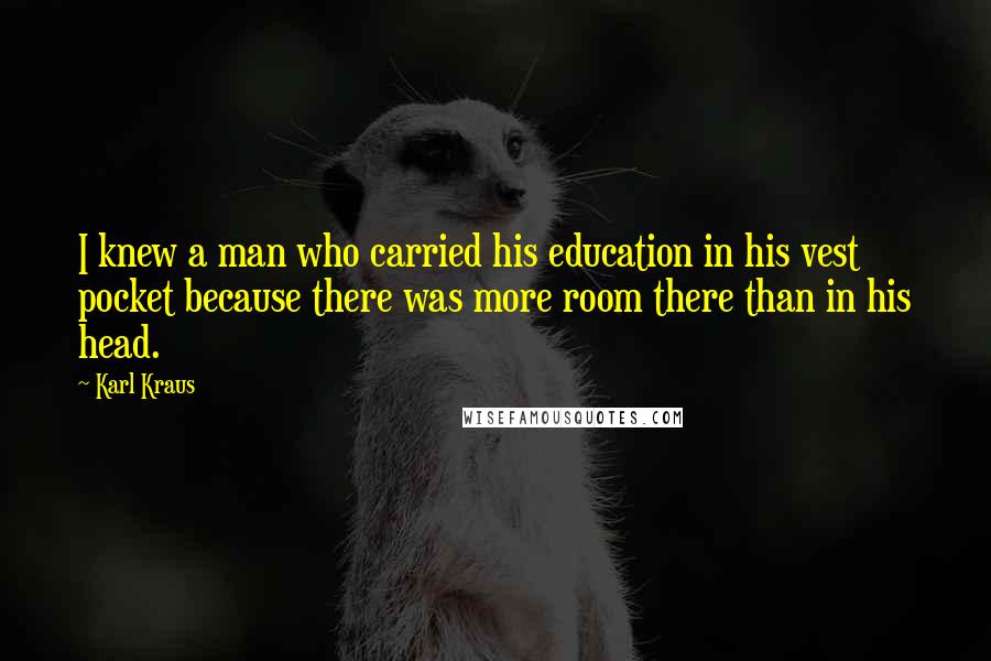 Karl Kraus Quotes: I knew a man who carried his education in his vest pocket because there was more room there than in his head.