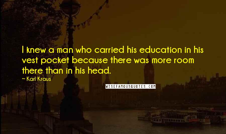 Karl Kraus Quotes: I knew a man who carried his education in his vest pocket because there was more room there than in his head.