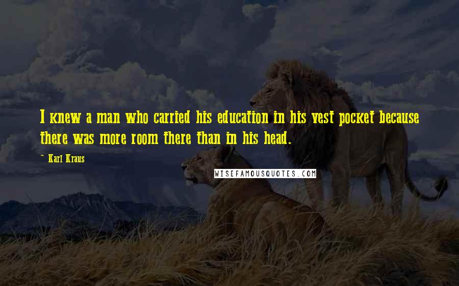 Karl Kraus Quotes: I knew a man who carried his education in his vest pocket because there was more room there than in his head.