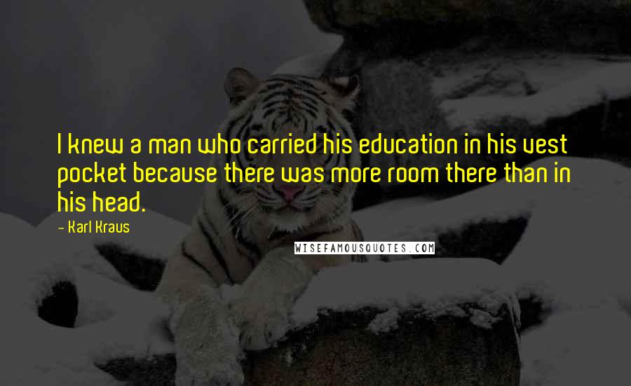 Karl Kraus Quotes: I knew a man who carried his education in his vest pocket because there was more room there than in his head.