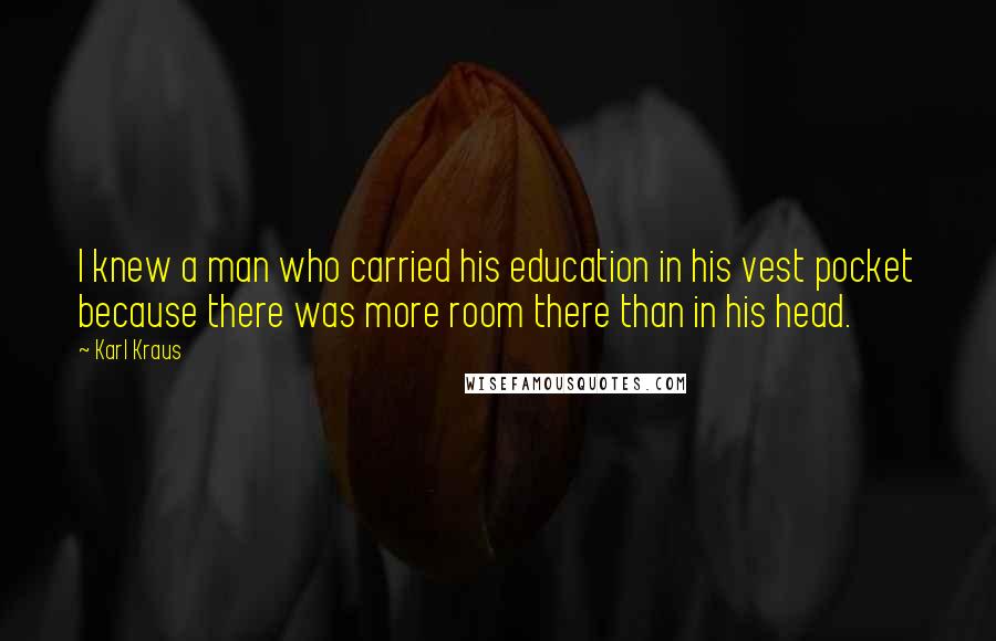 Karl Kraus Quotes: I knew a man who carried his education in his vest pocket because there was more room there than in his head.