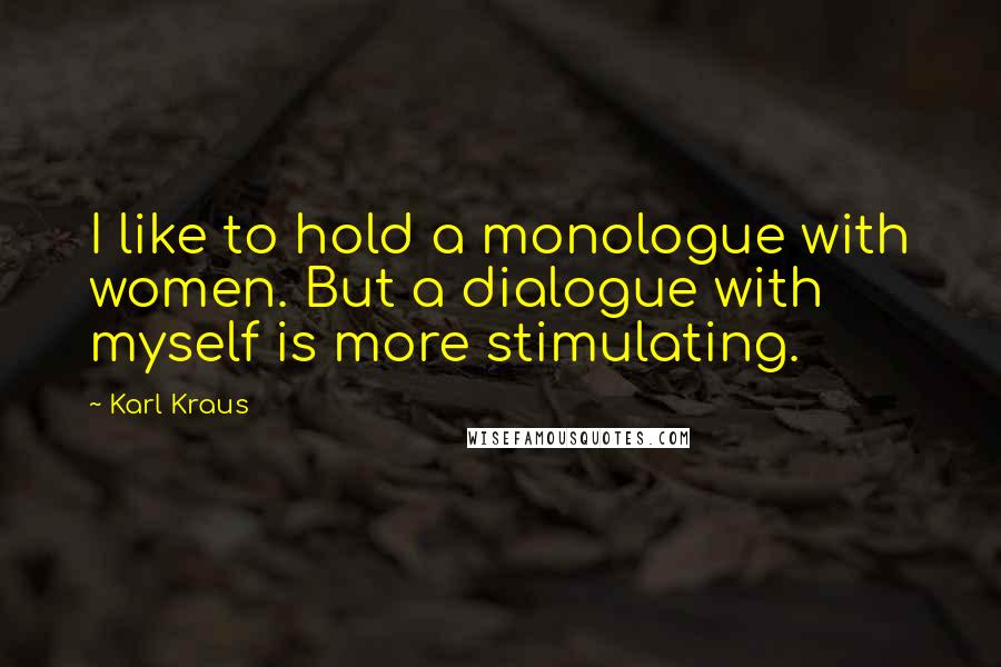 Karl Kraus Quotes: I like to hold a monologue with women. But a dialogue with myself is more stimulating.