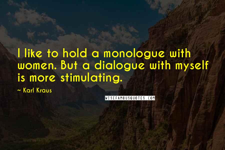 Karl Kraus Quotes: I like to hold a monologue with women. But a dialogue with myself is more stimulating.