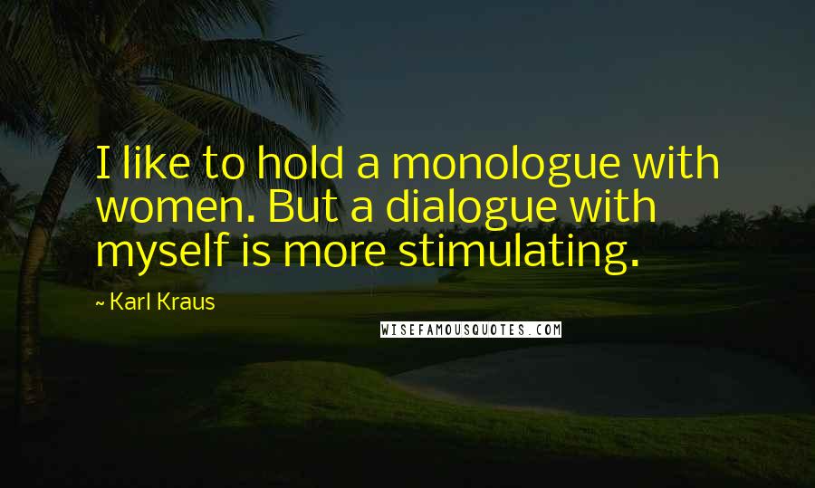 Karl Kraus Quotes: I like to hold a monologue with women. But a dialogue with myself is more stimulating.