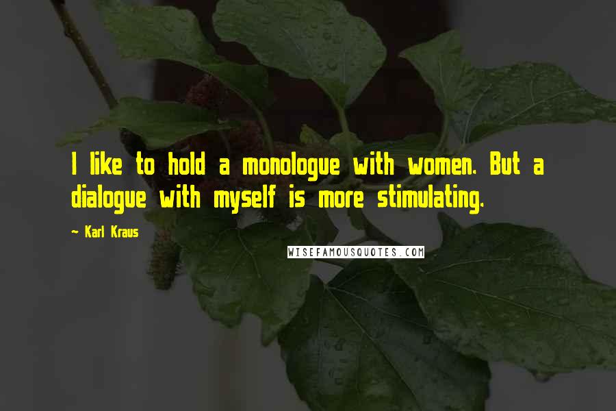 Karl Kraus Quotes: I like to hold a monologue with women. But a dialogue with myself is more stimulating.