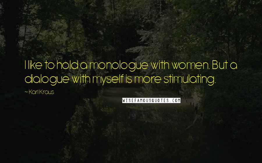 Karl Kraus Quotes: I like to hold a monologue with women. But a dialogue with myself is more stimulating.