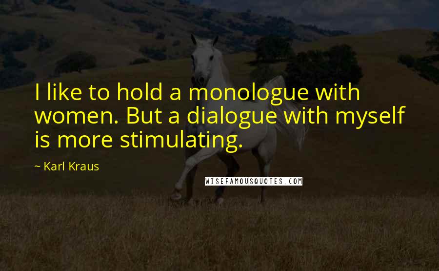 Karl Kraus Quotes: I like to hold a monologue with women. But a dialogue with myself is more stimulating.