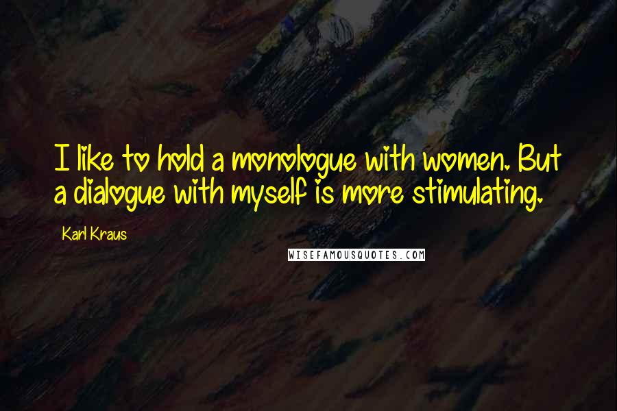 Karl Kraus Quotes: I like to hold a monologue with women. But a dialogue with myself is more stimulating.