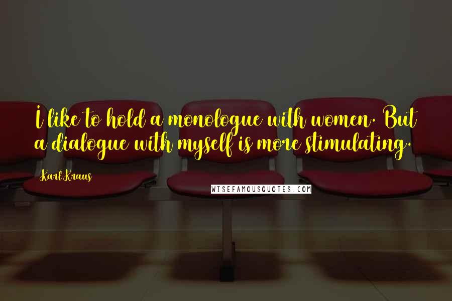Karl Kraus Quotes: I like to hold a monologue with women. But a dialogue with myself is more stimulating.