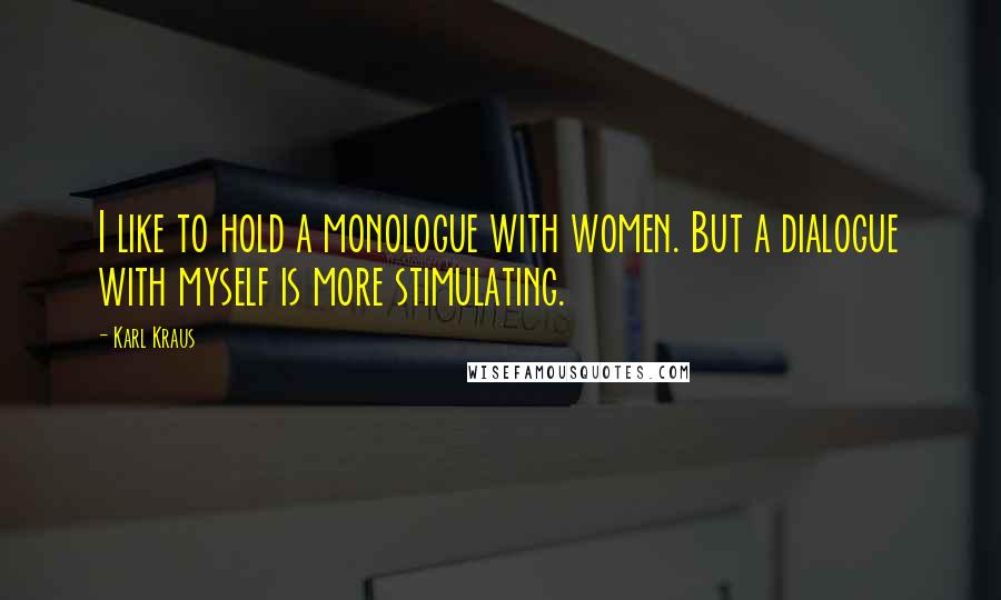 Karl Kraus Quotes: I like to hold a monologue with women. But a dialogue with myself is more stimulating.