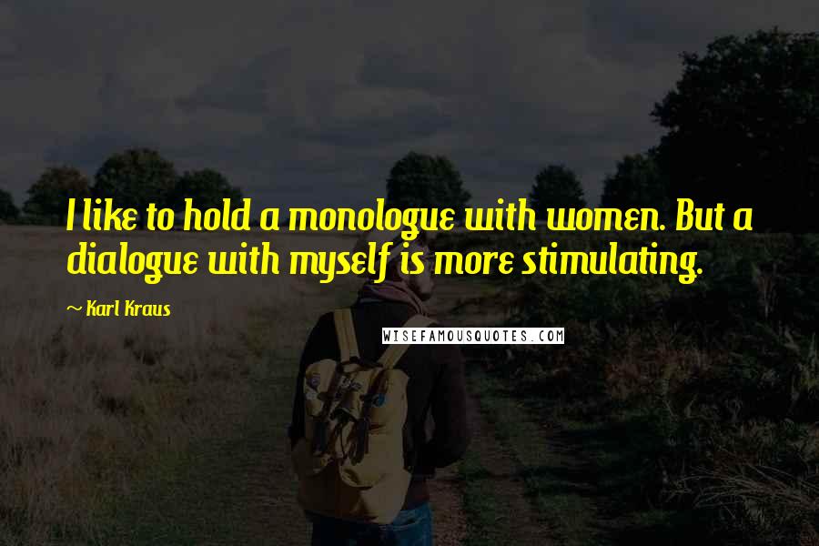 Karl Kraus Quotes: I like to hold a monologue with women. But a dialogue with myself is more stimulating.