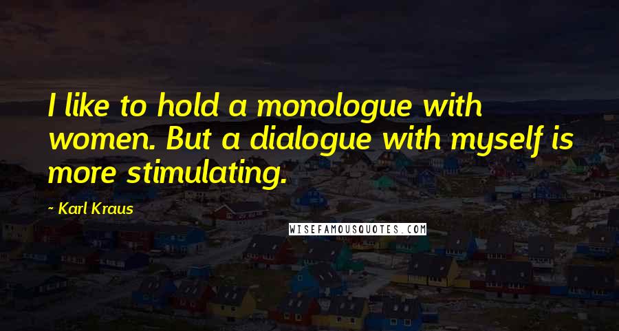 Karl Kraus Quotes: I like to hold a monologue with women. But a dialogue with myself is more stimulating.