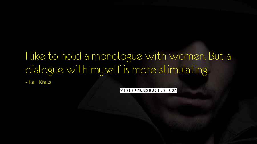 Karl Kraus Quotes: I like to hold a monologue with women. But a dialogue with myself is more stimulating.