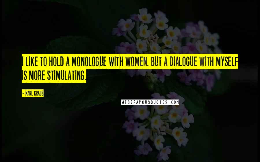 Karl Kraus Quotes: I like to hold a monologue with women. But a dialogue with myself is more stimulating.