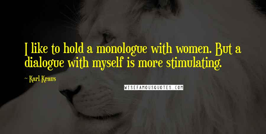 Karl Kraus Quotes: I like to hold a monologue with women. But a dialogue with myself is more stimulating.