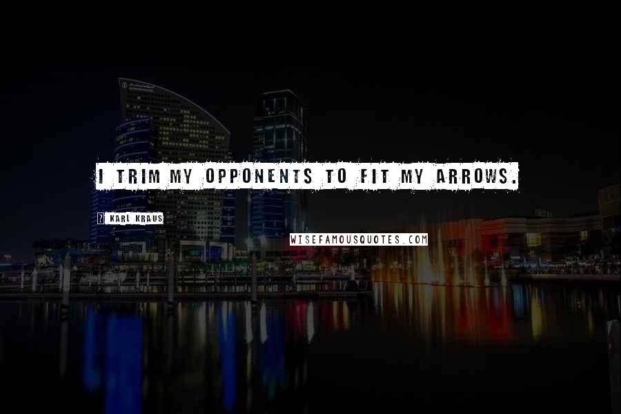 Karl Kraus Quotes: I trim my opponents to fit my arrows.