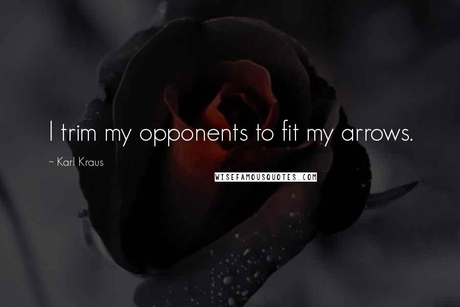 Karl Kraus Quotes: I trim my opponents to fit my arrows.