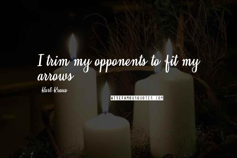 Karl Kraus Quotes: I trim my opponents to fit my arrows.