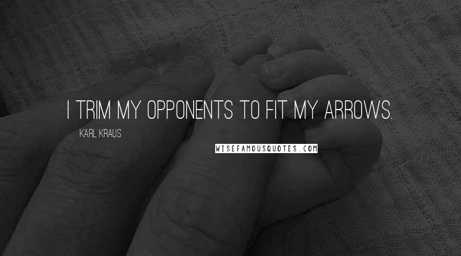 Karl Kraus Quotes: I trim my opponents to fit my arrows.