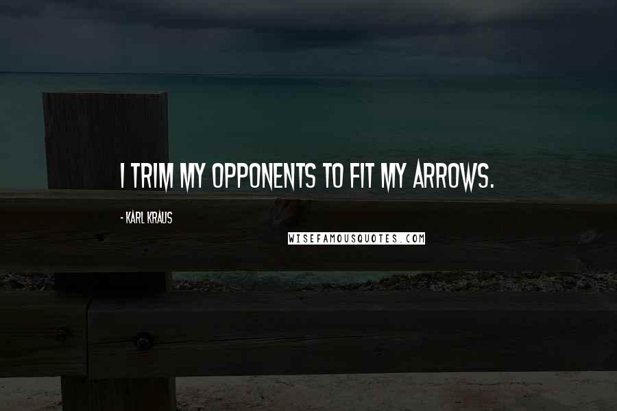 Karl Kraus Quotes: I trim my opponents to fit my arrows.